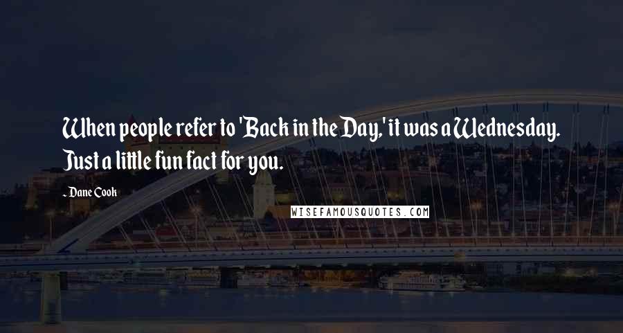 Dane Cook Quotes: When people refer to 'Back in the Day,' it was a Wednesday. Just a little fun fact for you.