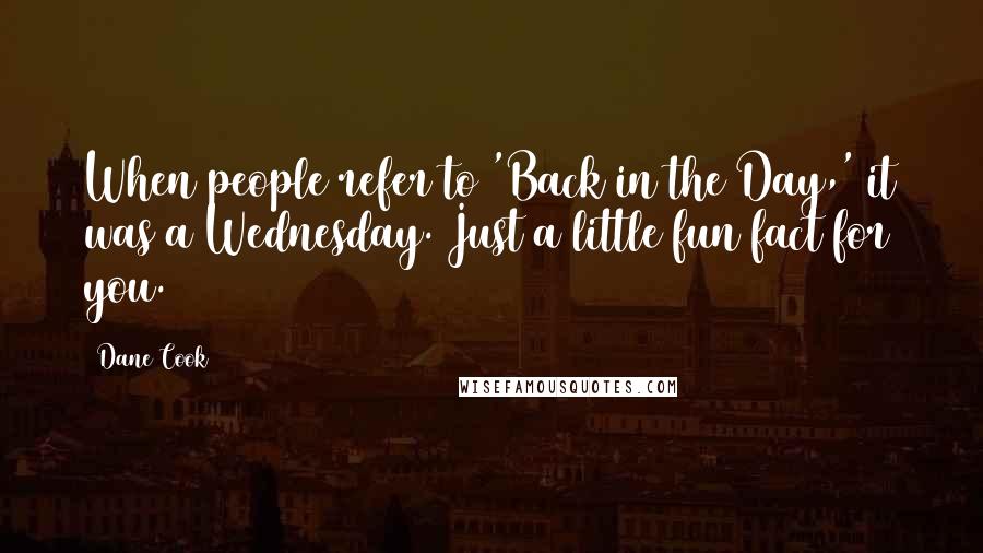 Dane Cook Quotes: When people refer to 'Back in the Day,' it was a Wednesday. Just a little fun fact for you.