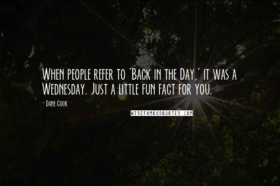 Dane Cook Quotes: When people refer to 'Back in the Day,' it was a Wednesday. Just a little fun fact for you.