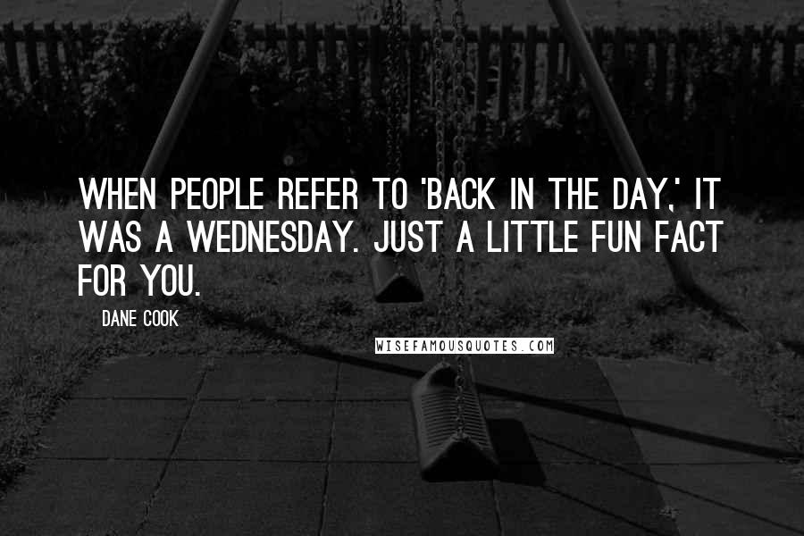 Dane Cook Quotes: When people refer to 'Back in the Day,' it was a Wednesday. Just a little fun fact for you.