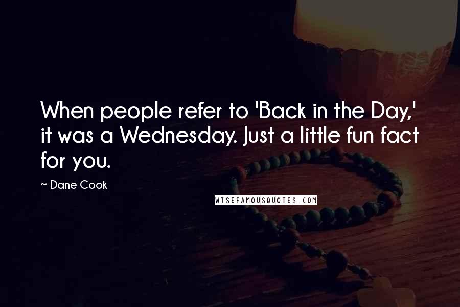 Dane Cook Quotes: When people refer to 'Back in the Day,' it was a Wednesday. Just a little fun fact for you.