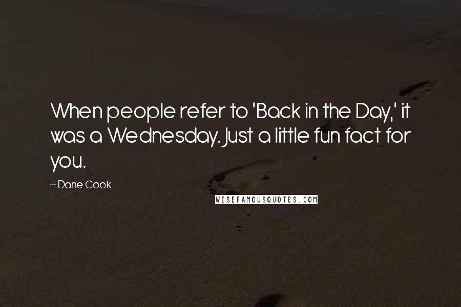 Dane Cook Quotes: When people refer to 'Back in the Day,' it was a Wednesday. Just a little fun fact for you.