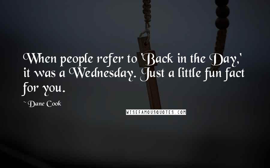 Dane Cook Quotes: When people refer to 'Back in the Day,' it was a Wednesday. Just a little fun fact for you.