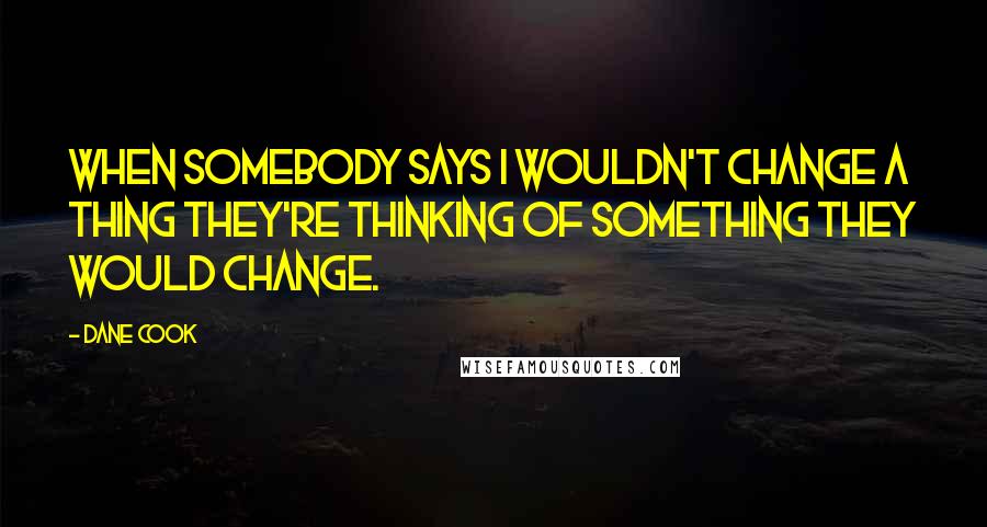 Dane Cook Quotes: When somebody says I wouldn't change a thing they're thinking of something they would change.