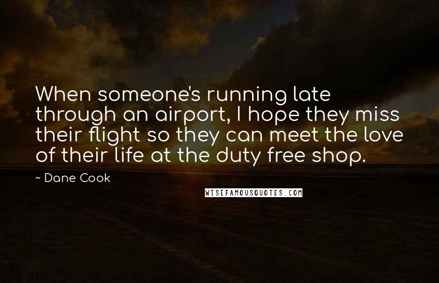 Dane Cook Quotes: When someone's running late through an airport, I hope they miss their flight so they can meet the love of their life at the duty free shop.