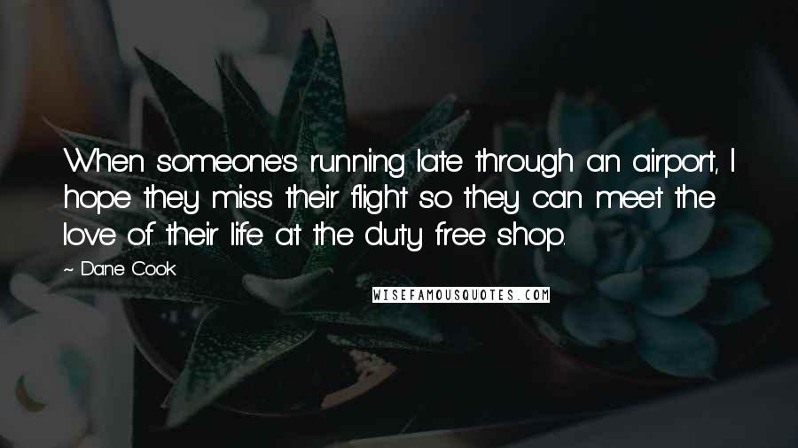 Dane Cook Quotes: When someone's running late through an airport, I hope they miss their flight so they can meet the love of their life at the duty free shop.