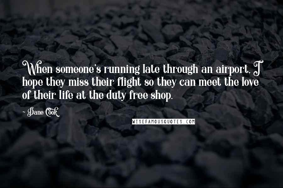 Dane Cook Quotes: When someone's running late through an airport, I hope they miss their flight so they can meet the love of their life at the duty free shop.