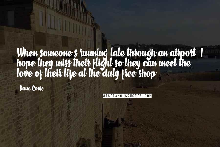 Dane Cook Quotes: When someone's running late through an airport, I hope they miss their flight so they can meet the love of their life at the duty free shop.