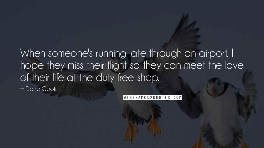 Dane Cook Quotes: When someone's running late through an airport, I hope they miss their flight so they can meet the love of their life at the duty free shop.