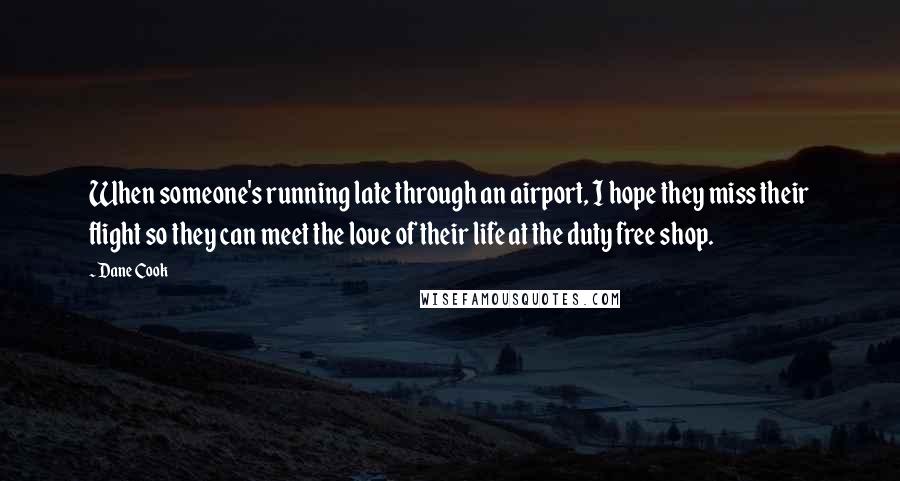 Dane Cook Quotes: When someone's running late through an airport, I hope they miss their flight so they can meet the love of their life at the duty free shop.