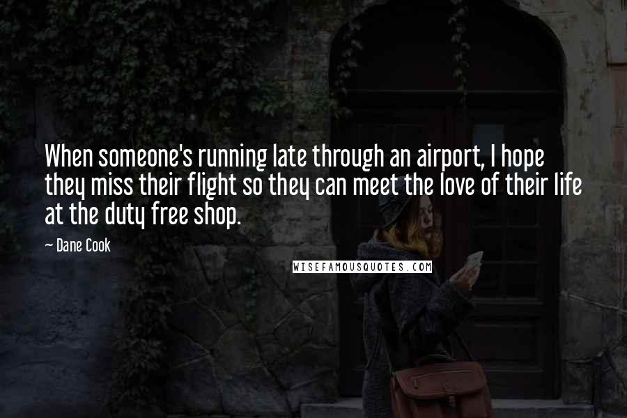 Dane Cook Quotes: When someone's running late through an airport, I hope they miss their flight so they can meet the love of their life at the duty free shop.