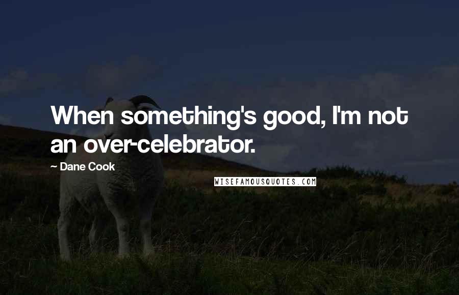 Dane Cook Quotes: When something's good, I'm not an over-celebrator.