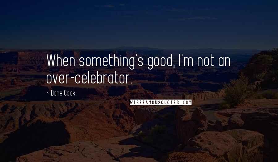 Dane Cook Quotes: When something's good, I'm not an over-celebrator.