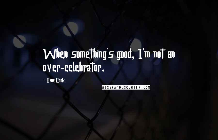 Dane Cook Quotes: When something's good, I'm not an over-celebrator.