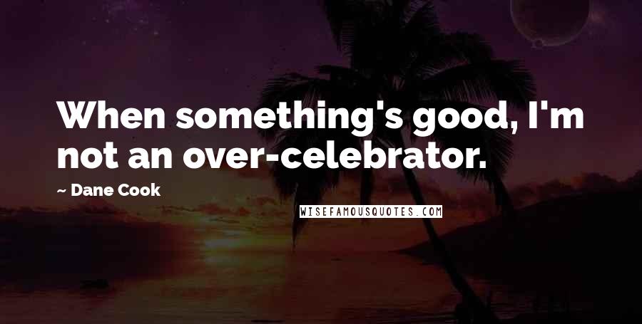 Dane Cook Quotes: When something's good, I'm not an over-celebrator.