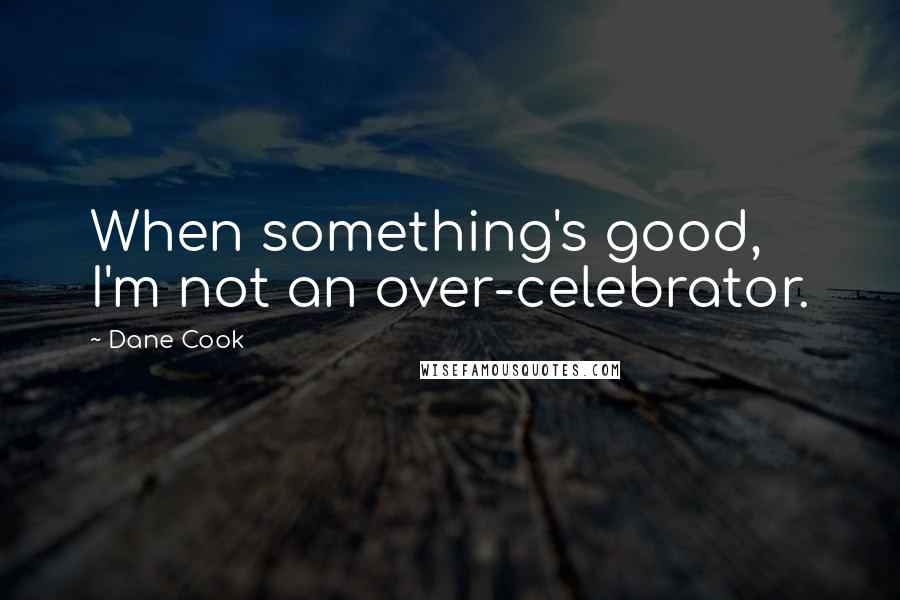 Dane Cook Quotes: When something's good, I'm not an over-celebrator.