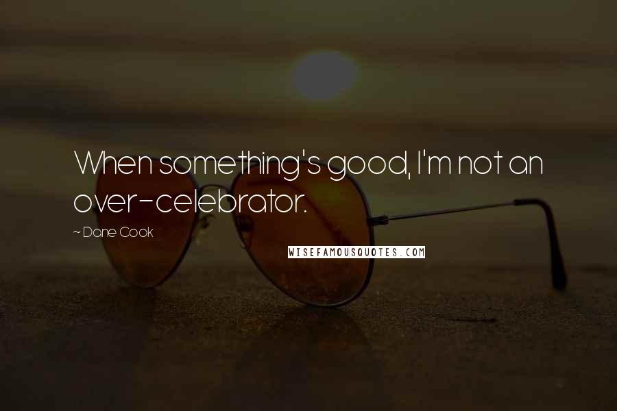 Dane Cook Quotes: When something's good, I'm not an over-celebrator.