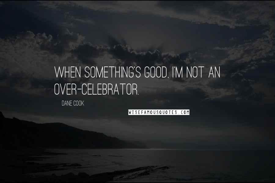 Dane Cook Quotes: When something's good, I'm not an over-celebrator.