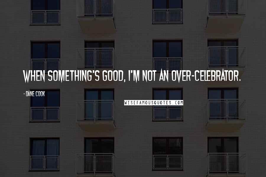 Dane Cook Quotes: When something's good, I'm not an over-celebrator.