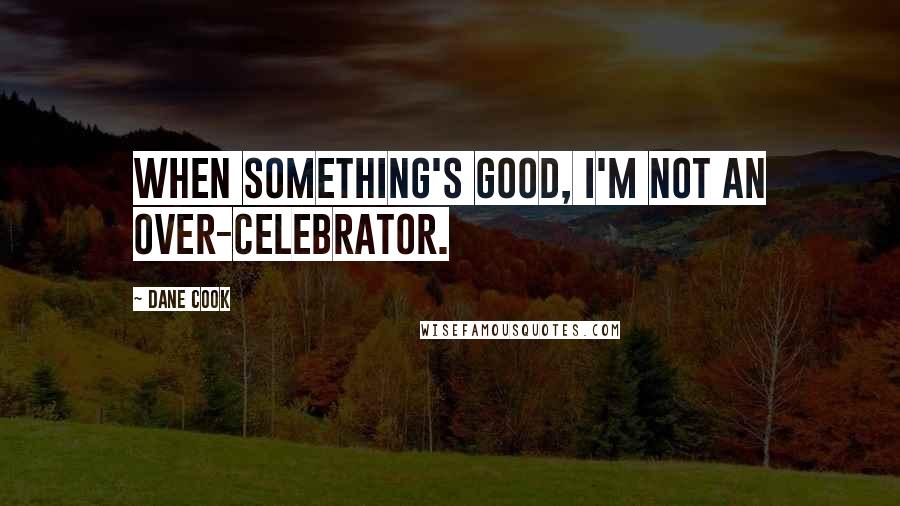 Dane Cook Quotes: When something's good, I'm not an over-celebrator.