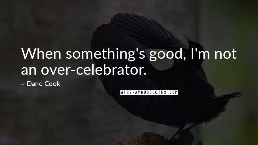 Dane Cook Quotes: When something's good, I'm not an over-celebrator.