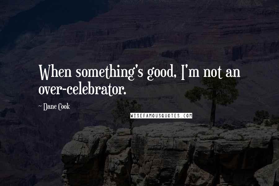 Dane Cook Quotes: When something's good, I'm not an over-celebrator.