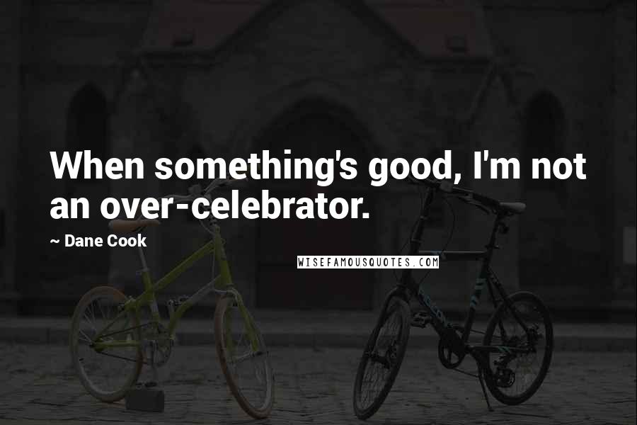 Dane Cook Quotes: When something's good, I'm not an over-celebrator.