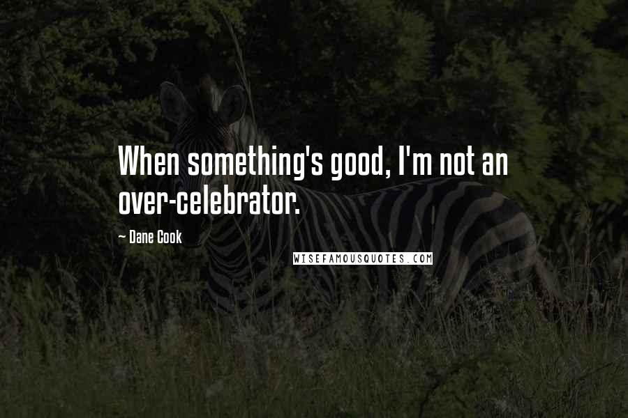 Dane Cook Quotes: When something's good, I'm not an over-celebrator.