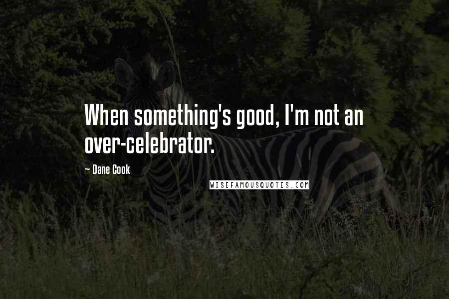 Dane Cook Quotes: When something's good, I'm not an over-celebrator.