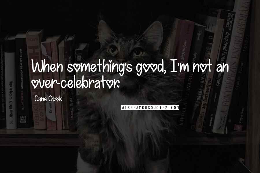 Dane Cook Quotes: When something's good, I'm not an over-celebrator.