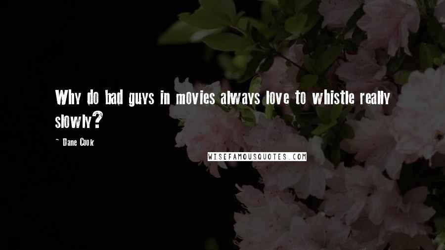 Dane Cook Quotes: Why do bad guys in movies always love to whistle really slowly?