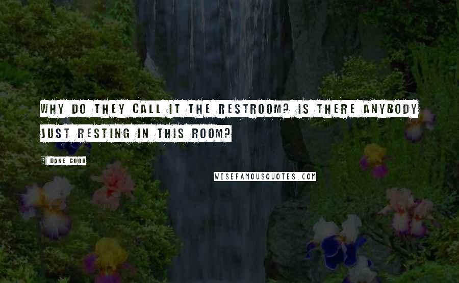 Dane Cook Quotes: Why do they call it the restroom? Is there anybody just resting in this room?