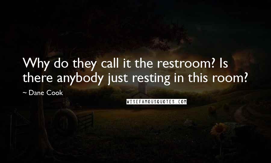 Dane Cook Quotes: Why do they call it the restroom? Is there anybody just resting in this room?