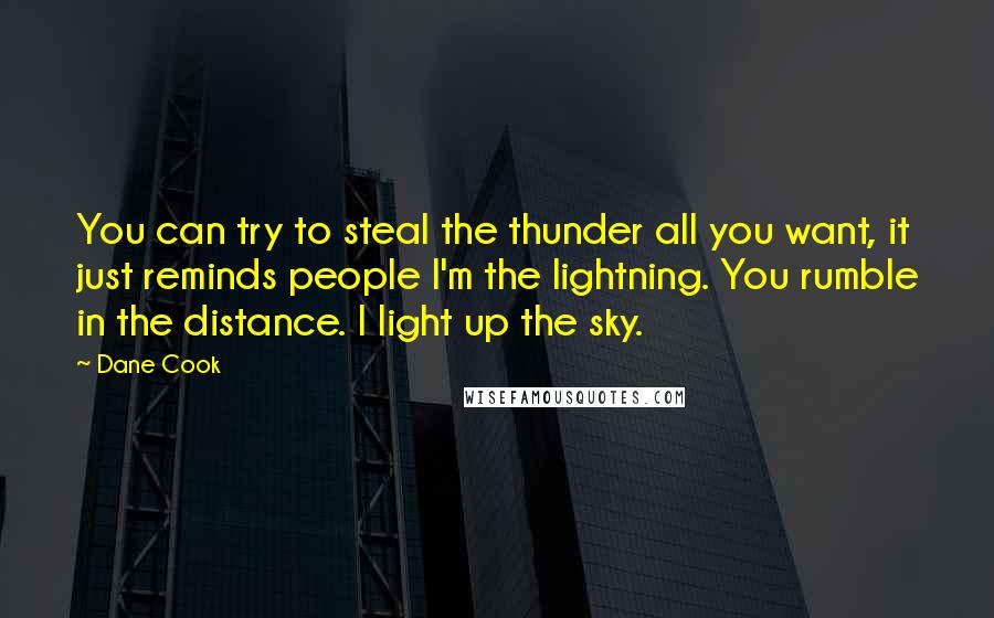 Dane Cook Quotes: You can try to steal the thunder all you want, it just reminds people I'm the lightning. You rumble in the distance. I light up the sky.