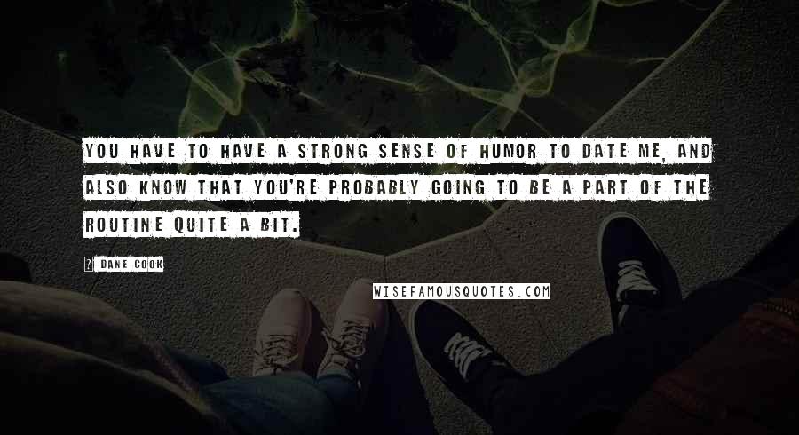 Dane Cook Quotes: You have to have a strong sense of humor to date me, and also know that you're probably going to be a part of the routine quite a bit.