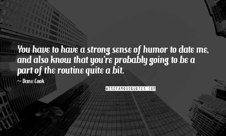 Dane Cook Quotes: You have to have a strong sense of humor to date me, and also know that you're probably going to be a part of the routine quite a bit.