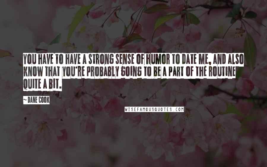 Dane Cook Quotes: You have to have a strong sense of humor to date me, and also know that you're probably going to be a part of the routine quite a bit.