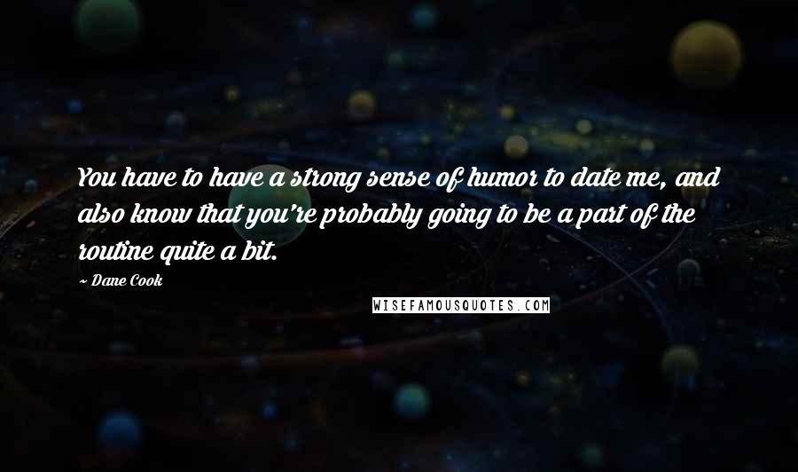 Dane Cook Quotes: You have to have a strong sense of humor to date me, and also know that you're probably going to be a part of the routine quite a bit.