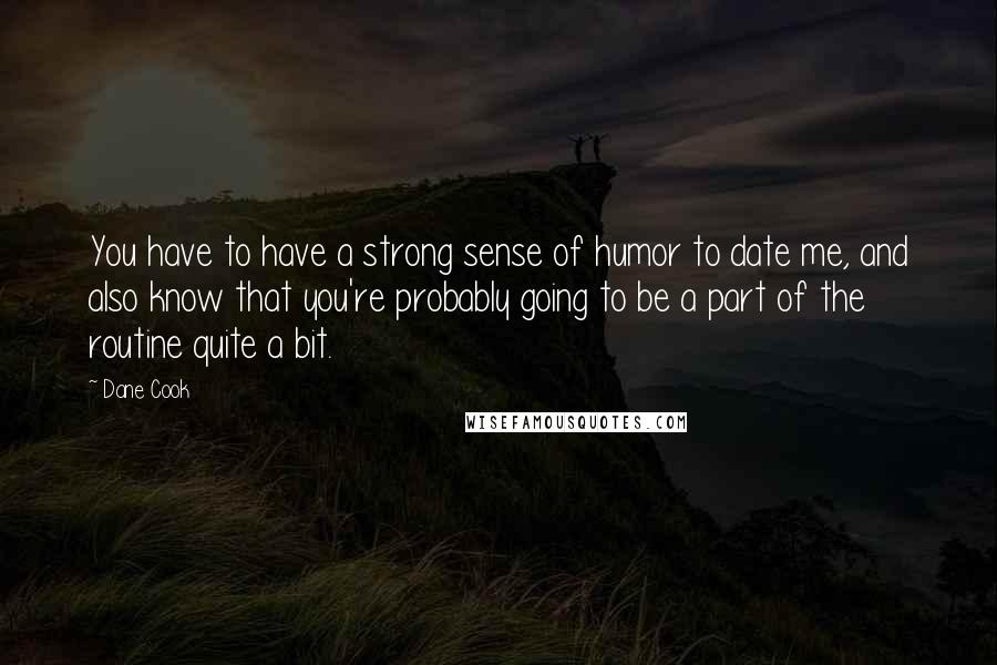 Dane Cook Quotes: You have to have a strong sense of humor to date me, and also know that you're probably going to be a part of the routine quite a bit.