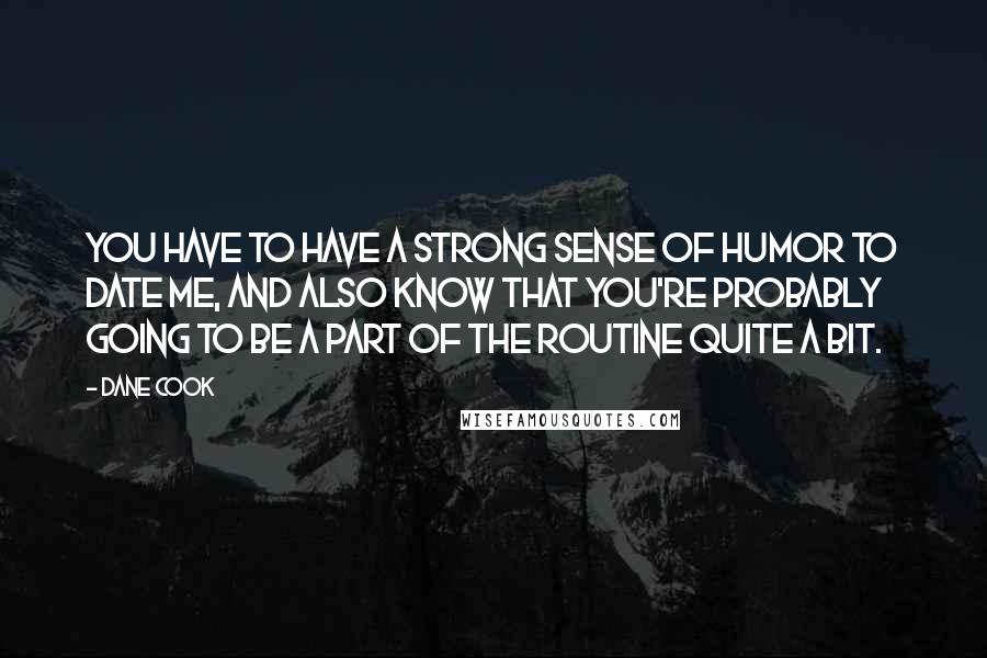 Dane Cook Quotes: You have to have a strong sense of humor to date me, and also know that you're probably going to be a part of the routine quite a bit.