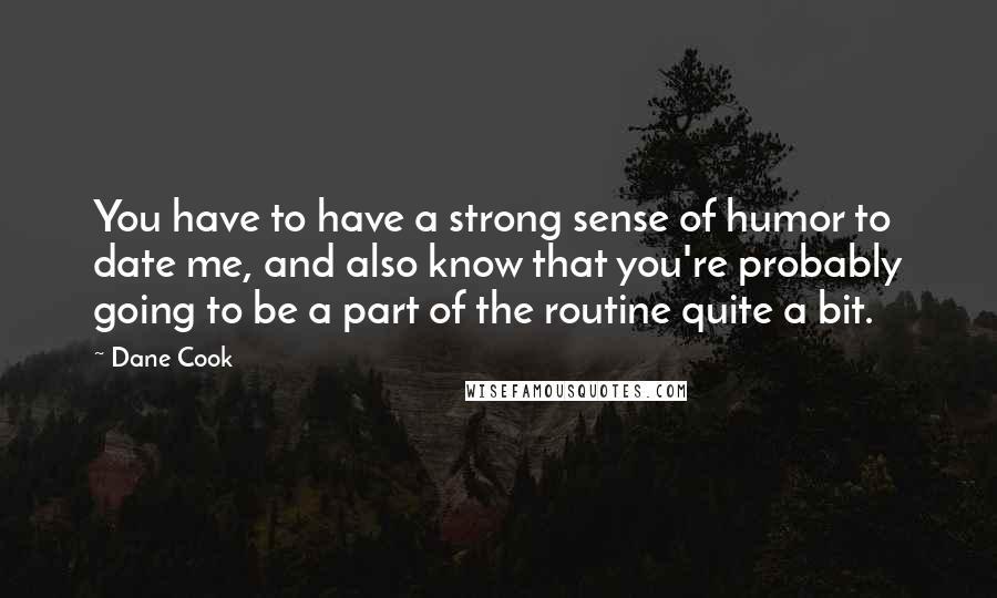 Dane Cook Quotes: You have to have a strong sense of humor to date me, and also know that you're probably going to be a part of the routine quite a bit.