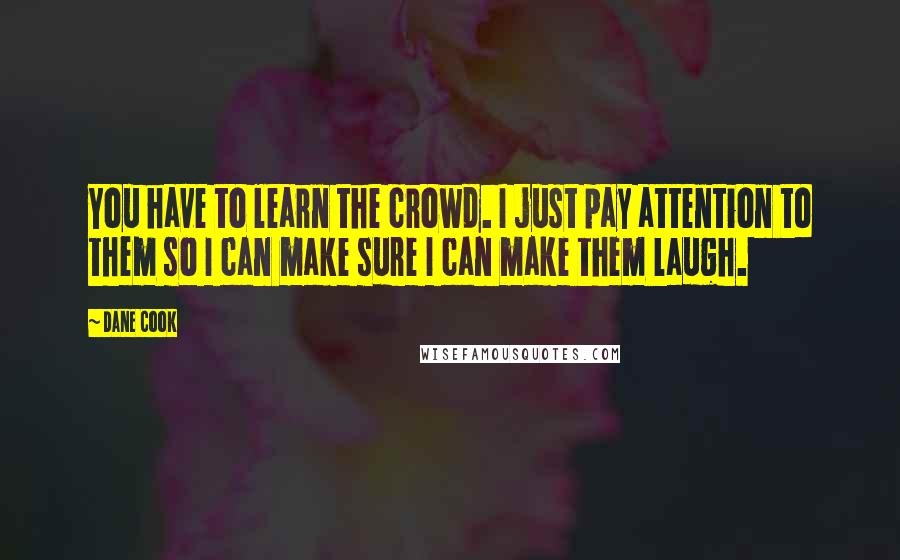 Dane Cook Quotes: You have to learn the crowd. I just pay attention to them so I can make sure I can make them laugh.