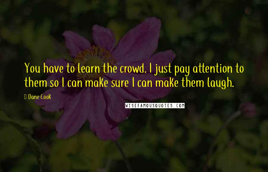 Dane Cook Quotes: You have to learn the crowd. I just pay attention to them so I can make sure I can make them laugh.