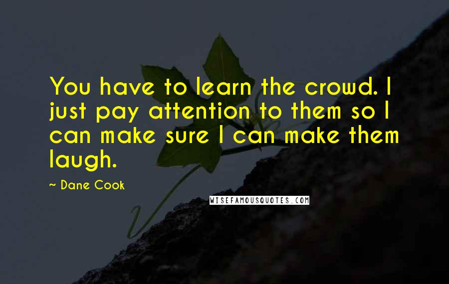 Dane Cook Quotes: You have to learn the crowd. I just pay attention to them so I can make sure I can make them laugh.