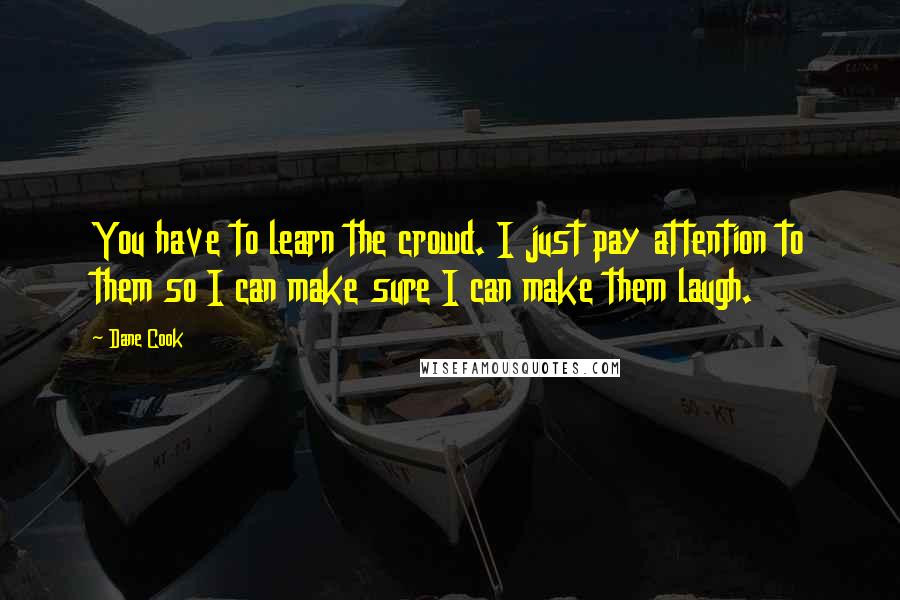 Dane Cook Quotes: You have to learn the crowd. I just pay attention to them so I can make sure I can make them laugh.