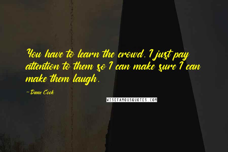 Dane Cook Quotes: You have to learn the crowd. I just pay attention to them so I can make sure I can make them laugh.