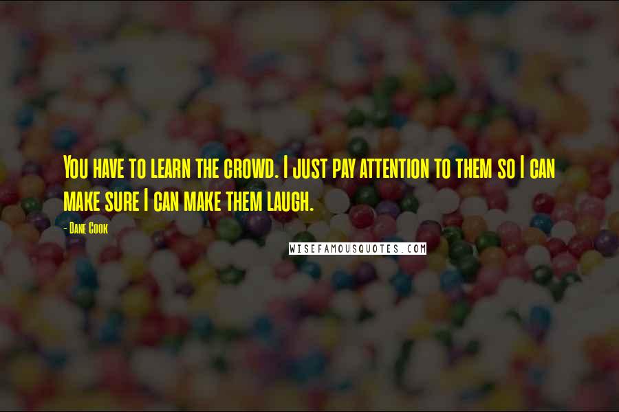 Dane Cook Quotes: You have to learn the crowd. I just pay attention to them so I can make sure I can make them laugh.