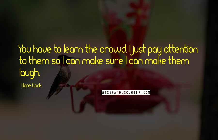 Dane Cook Quotes: You have to learn the crowd. I just pay attention to them so I can make sure I can make them laugh.