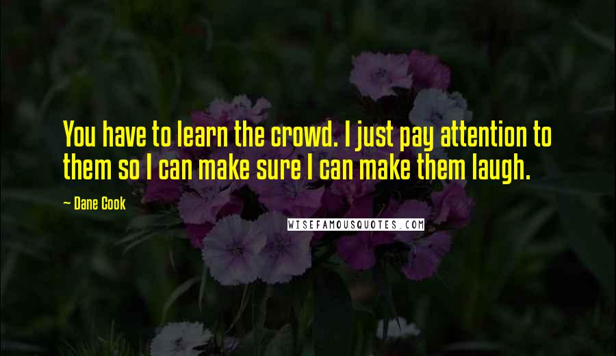 Dane Cook Quotes: You have to learn the crowd. I just pay attention to them so I can make sure I can make them laugh.