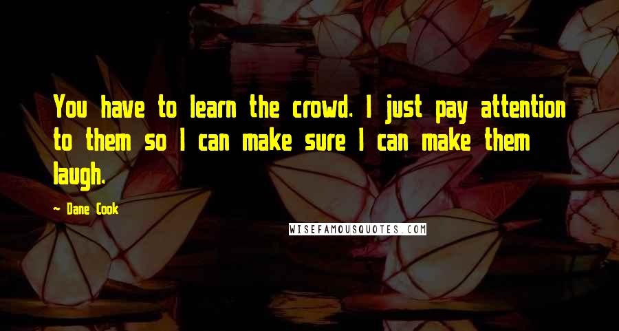 Dane Cook Quotes: You have to learn the crowd. I just pay attention to them so I can make sure I can make them laugh.